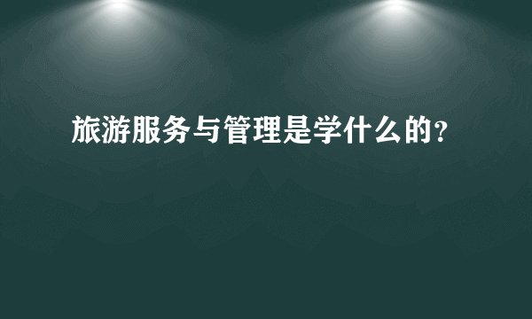 旅游服务与管理是学什么的?