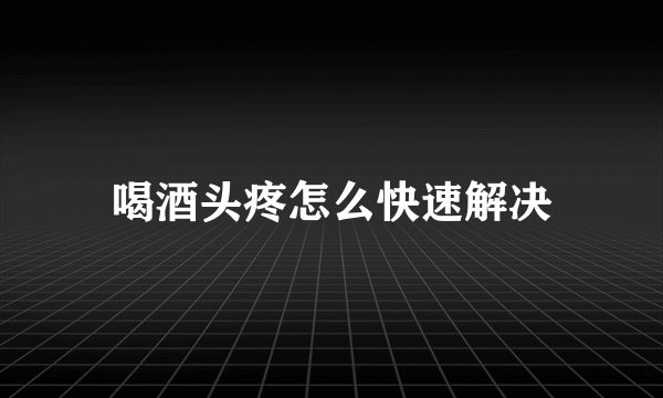 喝酒头疼怎么快速解决