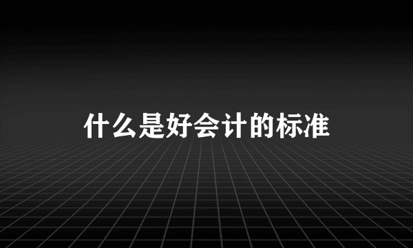 什么是好会计的标准