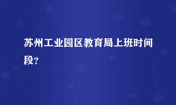 苏州工业园区教育局上班时间段？