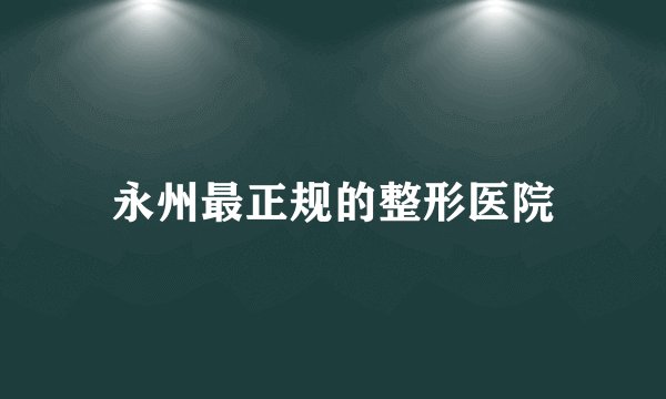 永州最正规的整形医院