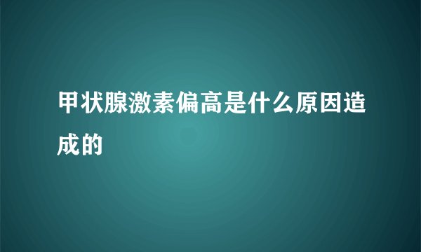 甲状腺激素偏高是什么原因造成的