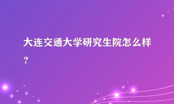 大连交通大学研究生院怎么样？