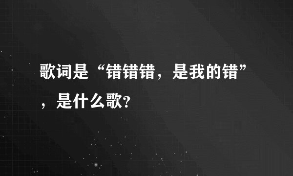 歌词是“错错错，是我的错”，是什么歌？