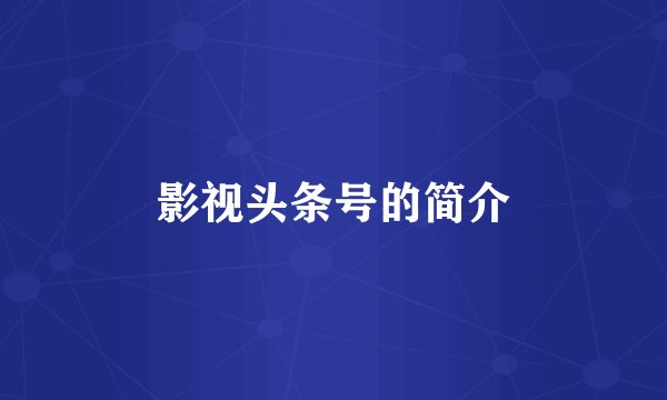 影视头条号的简介