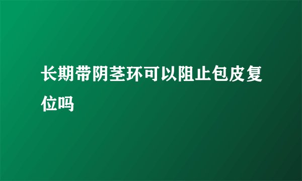 长期带阴茎环可以阻止包皮复位吗