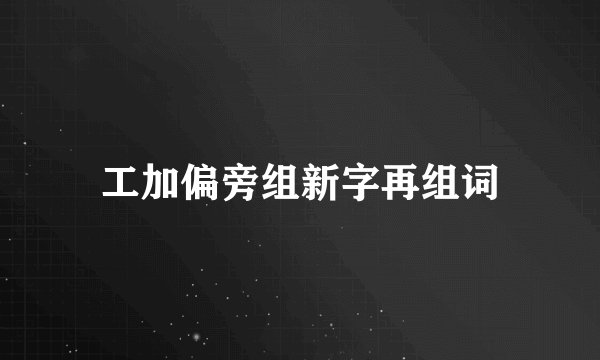 工加偏旁组新字再组词