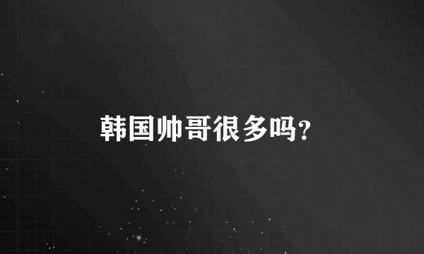 韩国帅哥很多吗？