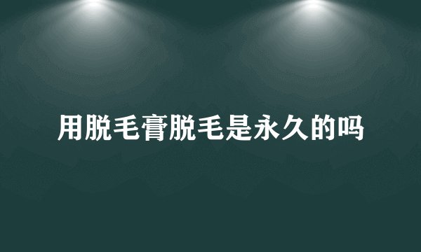 用脱毛膏脱毛是永久的吗