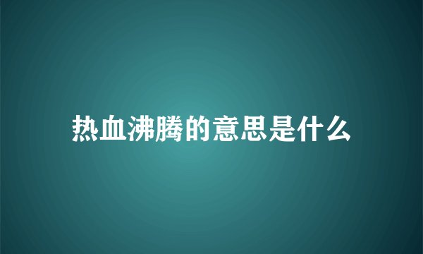 热血沸腾的意思是什么