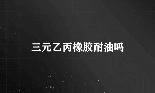 三元乙丙橡胶耐油吗
