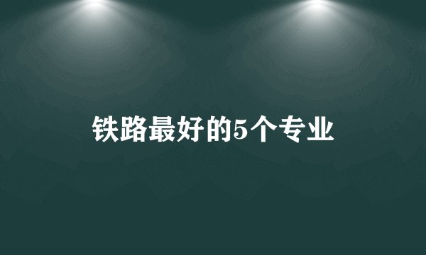 铁路最好的5个专业