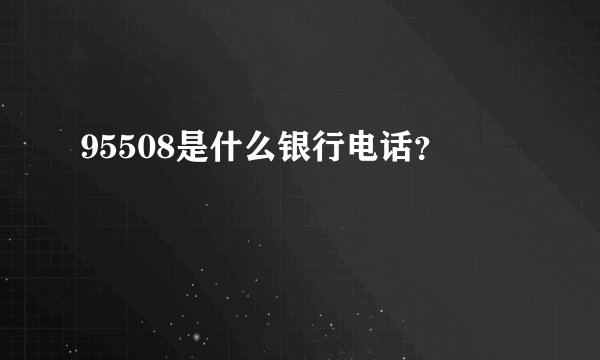 95508是什么银行电话？