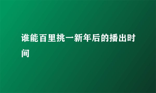 谁能百里挑一新年后的播出时间