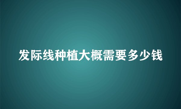 发际线种植大概需要多少钱