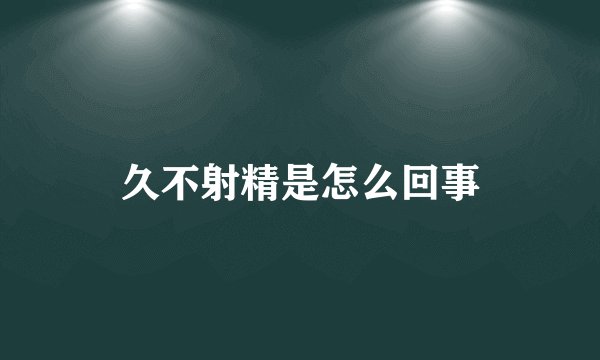 久不射精是怎么回事