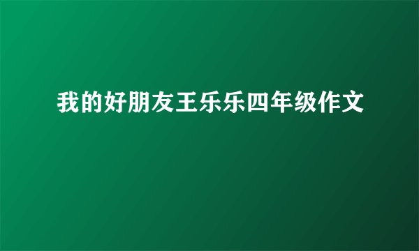 我的好朋友王乐乐四年级作文