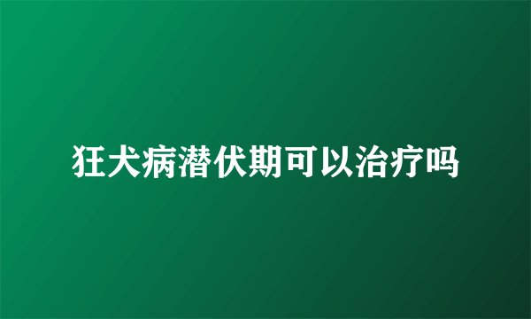 狂犬病潜伏期可以治疗吗