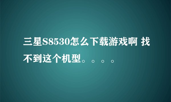 三星S8530怎么下载游戏啊 找不到这个机型。。。。