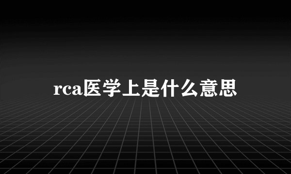 rca医学上是什么意思