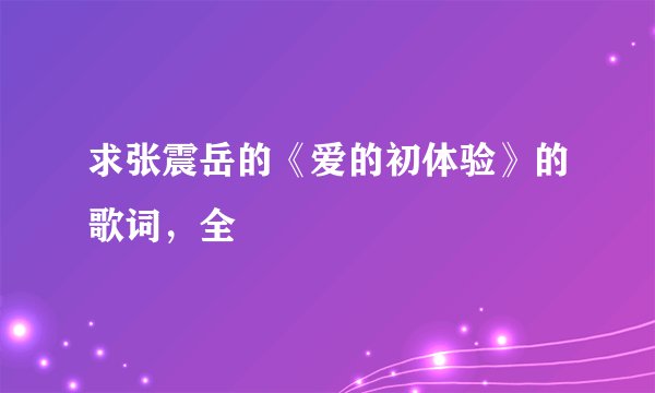 求张震岳的《爱的初体验》的歌词，全