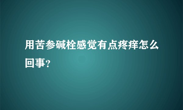 用苦参碱栓感觉有点疼痒怎么回事？