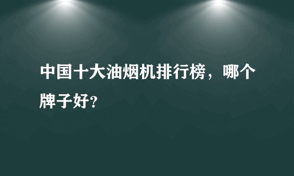 中国十大油烟机排行榜，哪个牌子好？