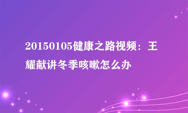 20150105健康之路视频：王耀献讲冬季咳嗽怎么办