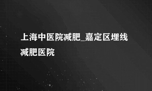 上海中医院减肥_嘉定区埋线减肥医院