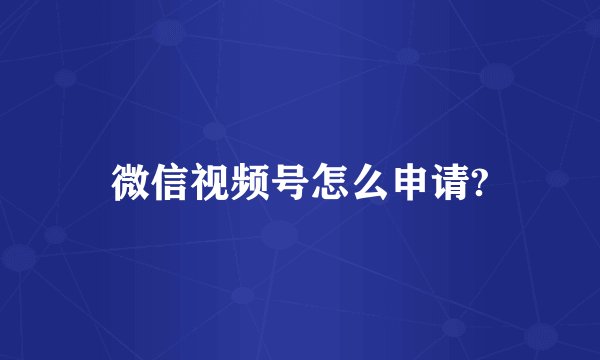 微信视频号怎么申请?