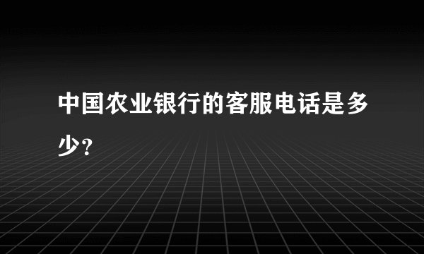 中国农业银行的客服电话是多少？