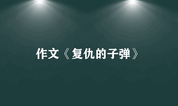 作文《复仇的子弹》