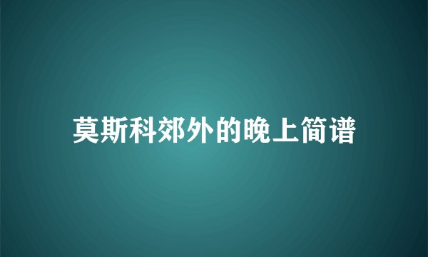 莫斯科郊外的晚上简谱