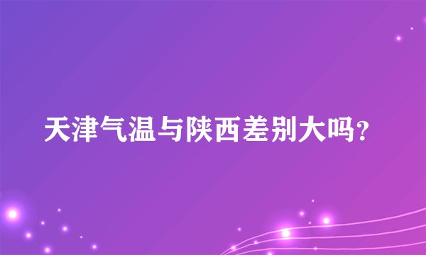 天津气温与陕西差别大吗？