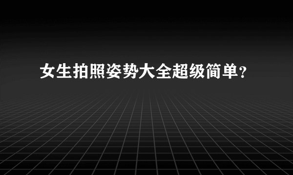 女生拍照姿势大全超级简单？