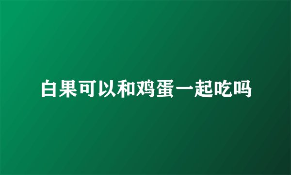 白果可以和鸡蛋一起吃吗