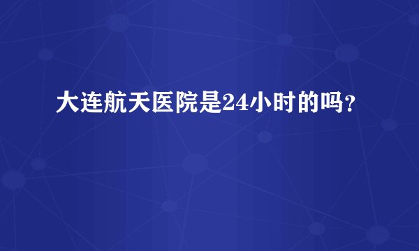 大连航天医院是24小时的吗？