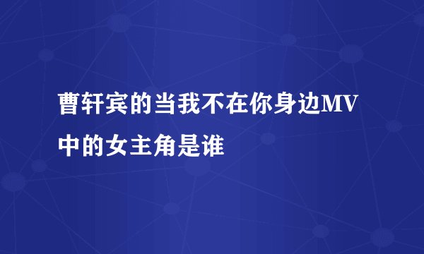 曹轩宾的当我不在你身边MV中的女主角是谁