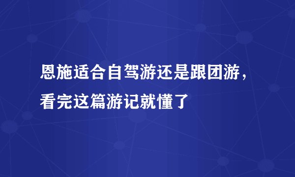 恩施适合自驾游还是跟团游,看完这篇游记就懂了