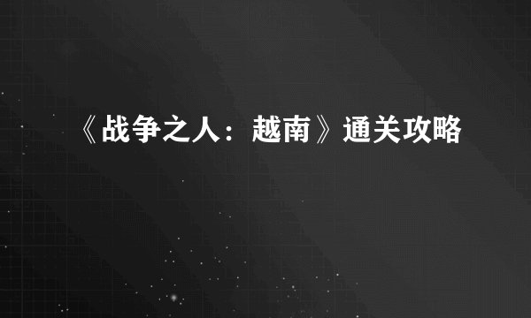 《战争之人：越南》通关攻略