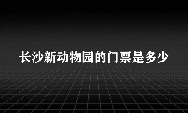 长沙新动物园的门票是多少