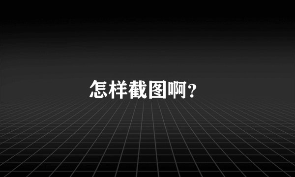 怎样截图啊？
