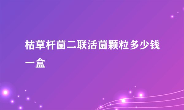 枯草杆菌二联活菌颗粒多少钱一盒