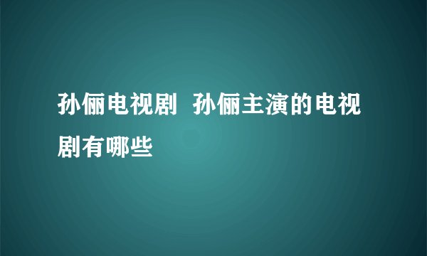 孙俪电视剧  孙俪主演的电视剧有哪些