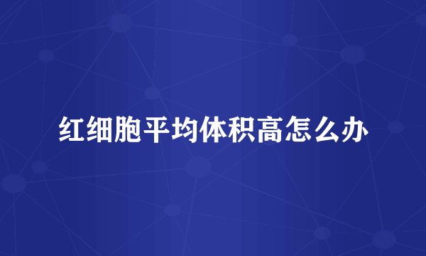 红细胞平均体积高怎么办