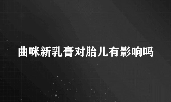 曲咪新乳膏对胎儿有影响吗