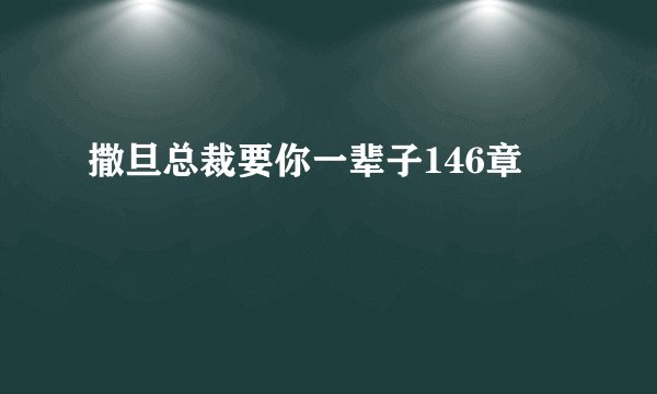 撒旦总裁要你一辈子146章