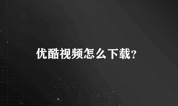 优酷视频怎么下载?