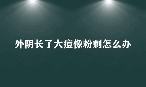 外阴长了大痘像粉刺怎么办