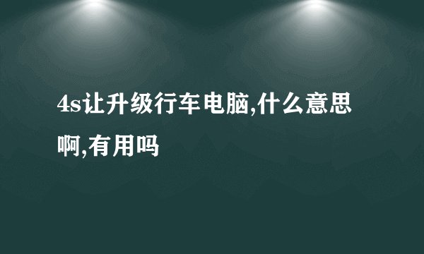 4s让升级行车电脑,什么意思啊,有用吗